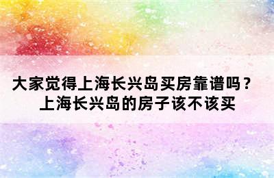 大家觉得上海长兴岛买房靠谱吗？ 上海长兴岛的房子该不该买